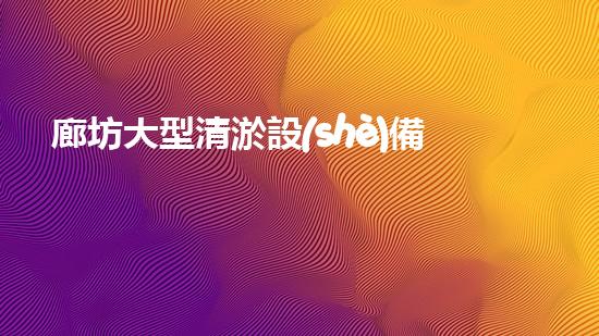 廊坊大型清淤設(shè)備價格暴跌！是時候解決河道堵塞難題了嗎？